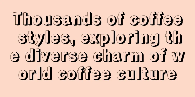 Thousands of coffee styles, exploring the diverse charm of world coffee culture