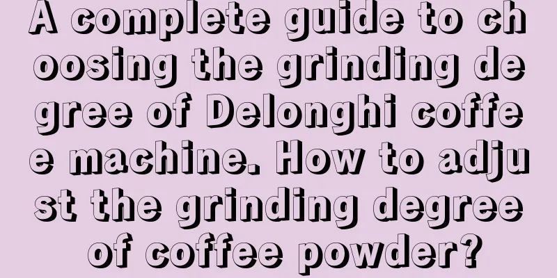 A complete guide to choosing the grinding degree of Delonghi coffee machine. How to adjust the grinding degree of coffee powder?