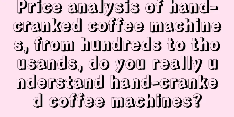 Price analysis of hand-cranked coffee machines, from hundreds to thousands, do you really understand hand-cranked coffee machines?
