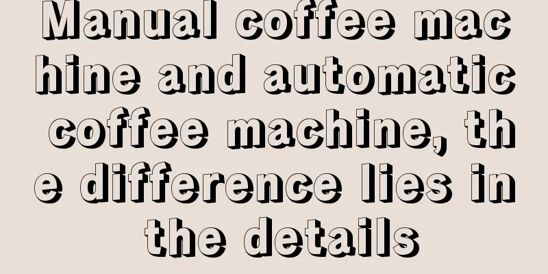 Manual coffee machine and automatic coffee machine, the difference lies in the details