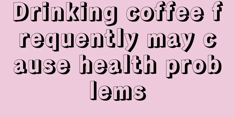 Drinking coffee frequently may cause health problems