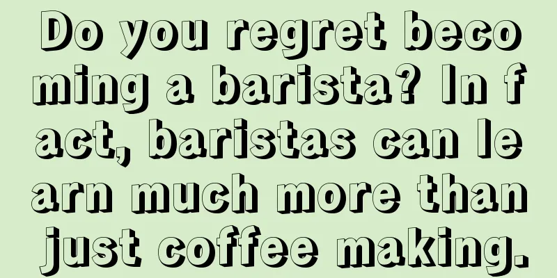 Do you regret becoming a barista? In fact, baristas can learn much more than just coffee making.