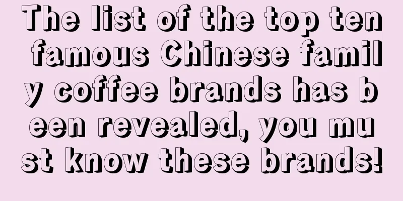 The list of the top ten famous Chinese family coffee brands has been revealed, you must know these brands!