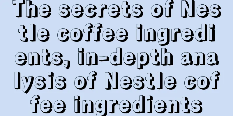 The secrets of Nestle coffee ingredients, in-depth analysis of Nestle coffee ingredients