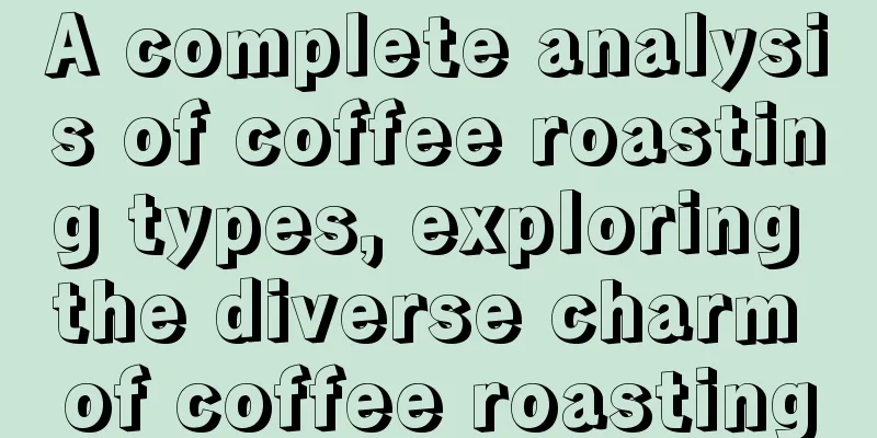 A complete analysis of coffee roasting types, exploring the diverse charm of coffee roasting