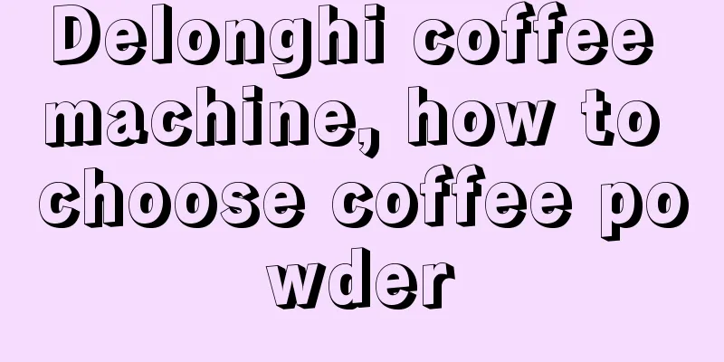 Delonghi coffee machine, how to choose coffee powder