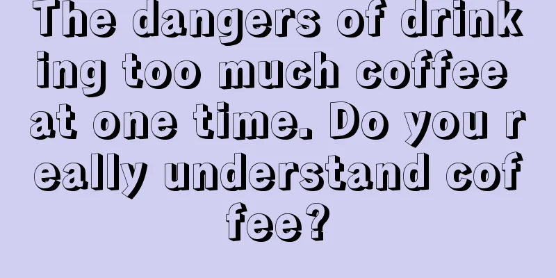 The dangers of drinking too much coffee at one time. Do you really understand coffee?