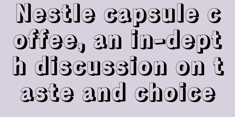 Nestle capsule coffee, an in-depth discussion on taste and choice