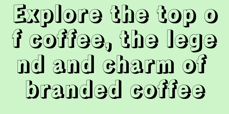 Explore the top of coffee, the legend and charm of branded coffee