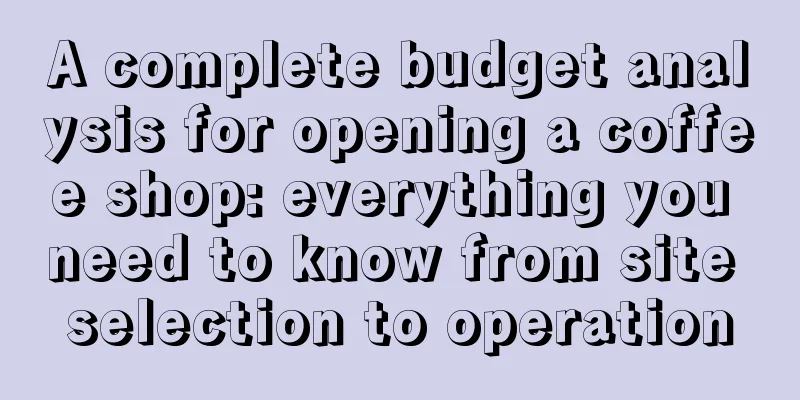 A complete budget analysis for opening a coffee shop: everything you need to know from site selection to operation