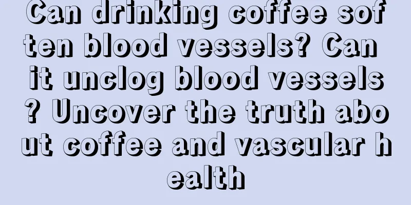 Can drinking coffee soften blood vessels? Can it unclog blood vessels? Uncover the truth about coffee and vascular health
