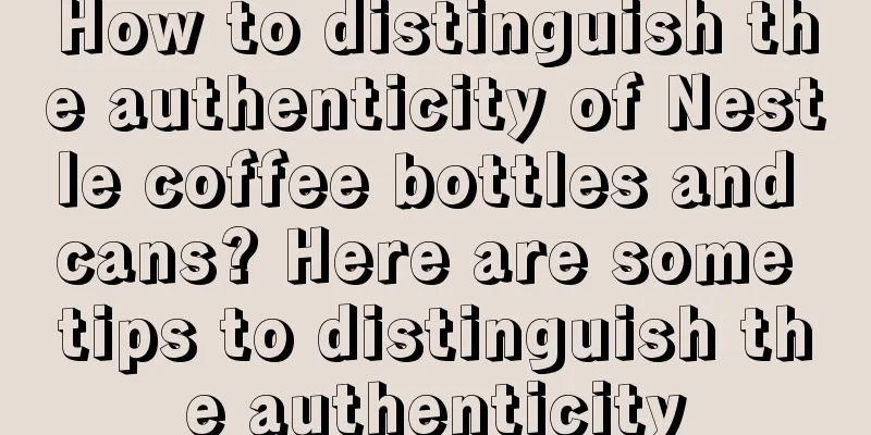 How to distinguish the authenticity of Nestle coffee bottles and cans? Here are some tips to distinguish the authenticity