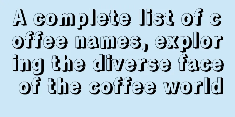 A complete list of coffee names, exploring the diverse face of the coffee world