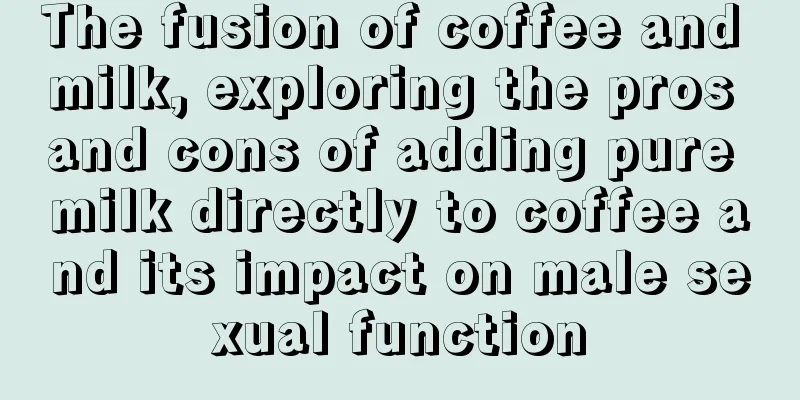 The fusion of coffee and milk, exploring the pros and cons of adding pure milk directly to coffee and its impact on male sexual function
