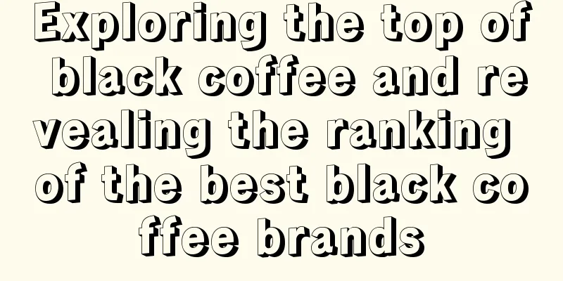 Exploring the top of black coffee and revealing the ranking of the best black coffee brands