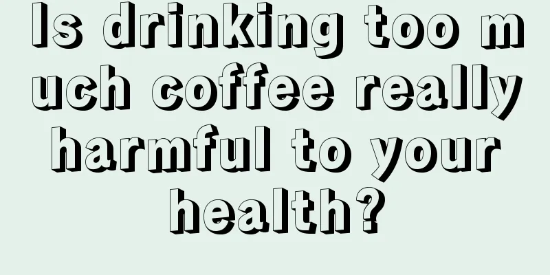 Is drinking too much coffee really harmful to your health?
