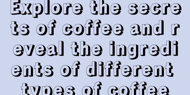 Explore the secrets of coffee and reveal the ingredients of different types of coffee