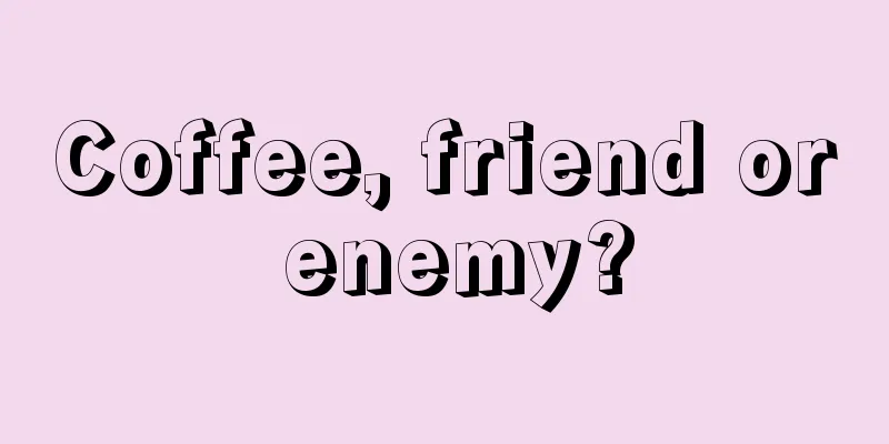 Coffee, friend or enemy?