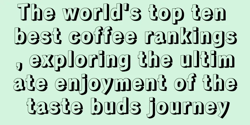 The world's top ten best coffee rankings, exploring the ultimate enjoyment of the taste buds journey