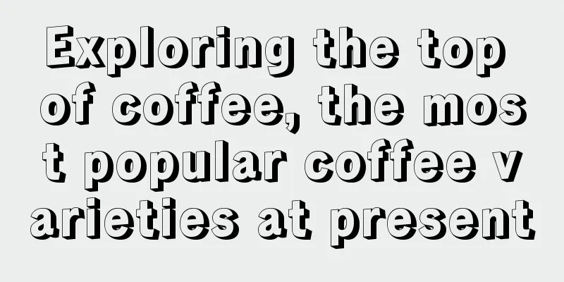 Exploring the top of coffee, the most popular coffee varieties at present