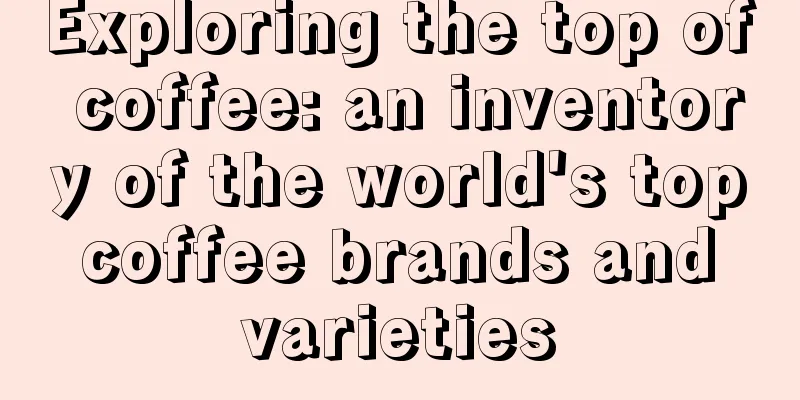 Exploring the top of coffee: an inventory of the world's top coffee brands and varieties