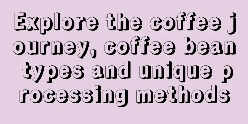 Explore the coffee journey, coffee bean types and unique processing methods