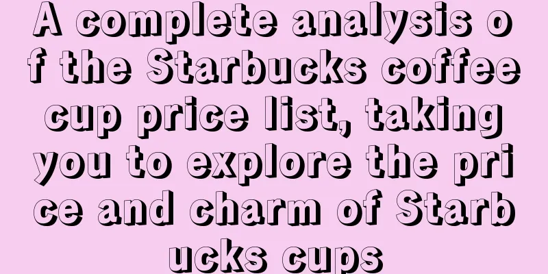 A complete analysis of the Starbucks coffee cup price list, taking you to explore the price and charm of Starbucks cups