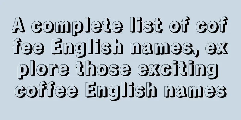 A complete list of coffee English names, explore those exciting coffee English names