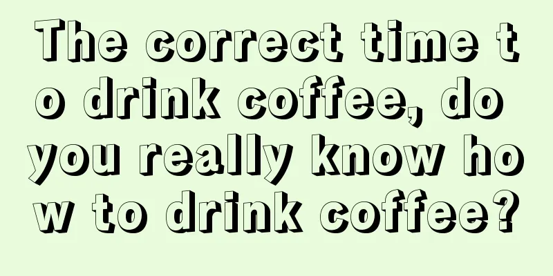 The correct time to drink coffee, do you really know how to drink coffee?
