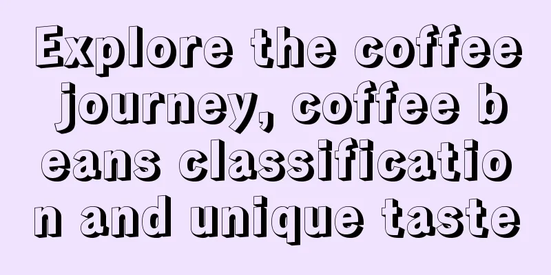 Explore the coffee journey, coffee beans classification and unique taste