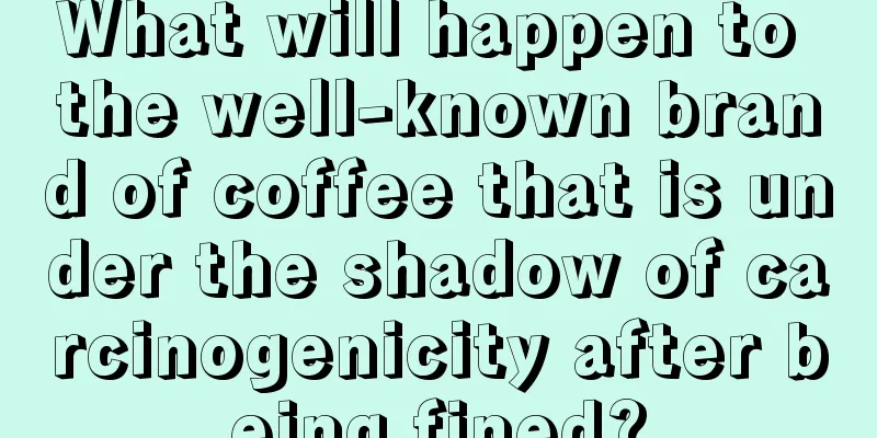 What will happen to the well-known brand of coffee that is under the shadow of carcinogenicity after being fined?