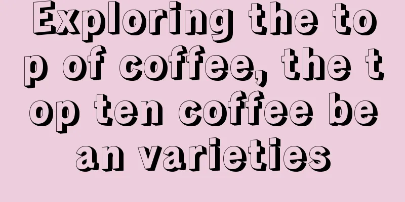 Exploring the top of coffee, the top ten coffee bean varieties