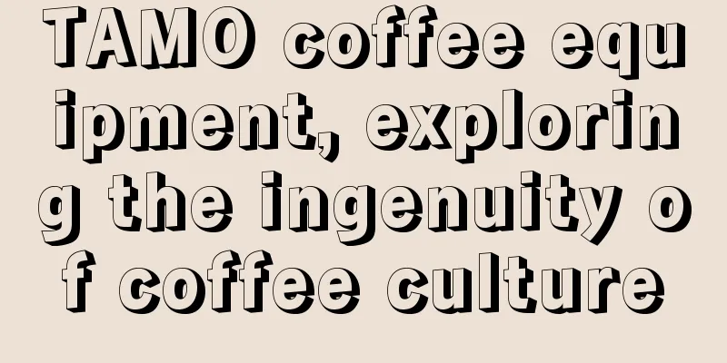 TAMO coffee equipment, exploring the ingenuity of coffee culture