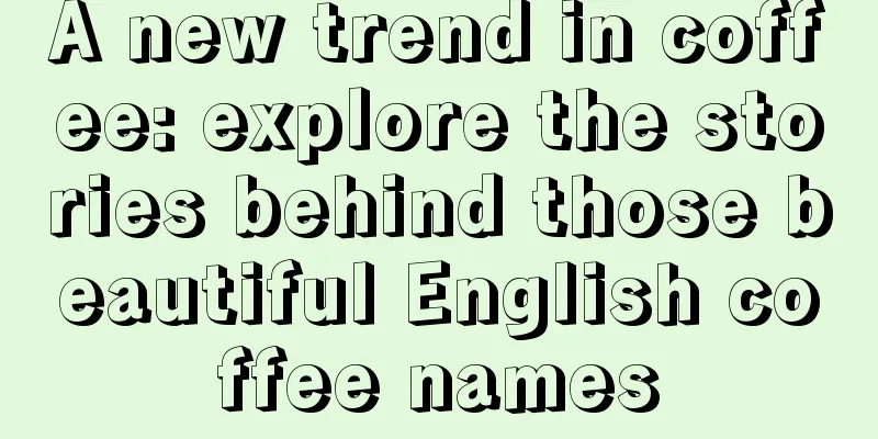 A new trend in coffee: explore the stories behind those beautiful English coffee names