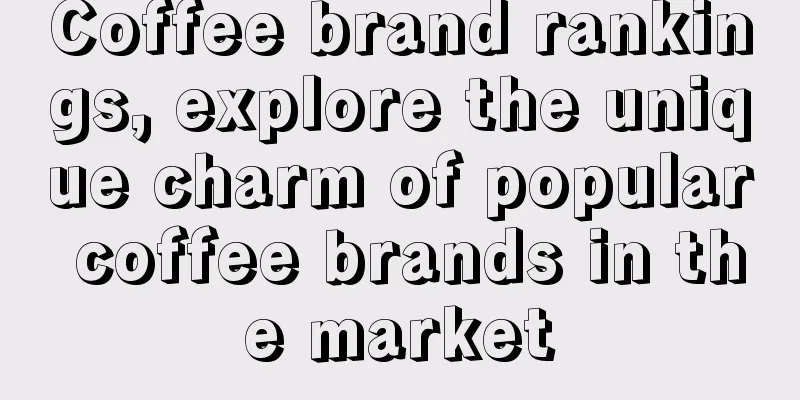 Coffee brand rankings, explore the unique charm of popular coffee brands in the market