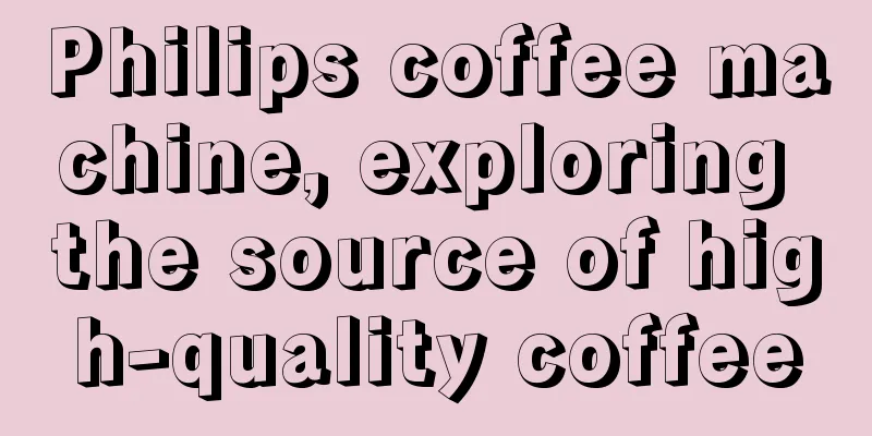 Philips coffee machine, exploring the source of high-quality coffee