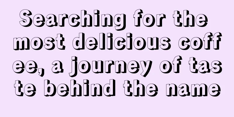 Searching for the most delicious coffee, a journey of taste behind the name