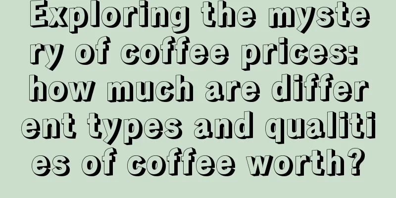 Exploring the mystery of coffee prices: how much are different types and qualities of coffee worth?