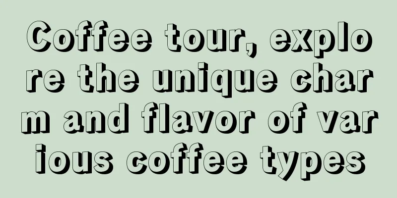 Coffee tour, explore the unique charm and flavor of various coffee types