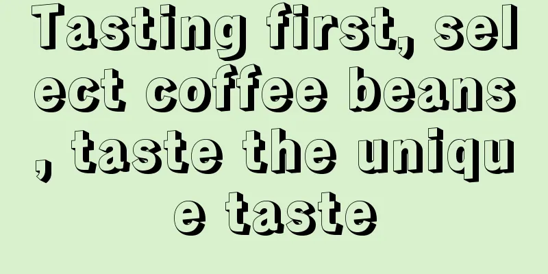 Tasting first, select coffee beans, taste the unique taste