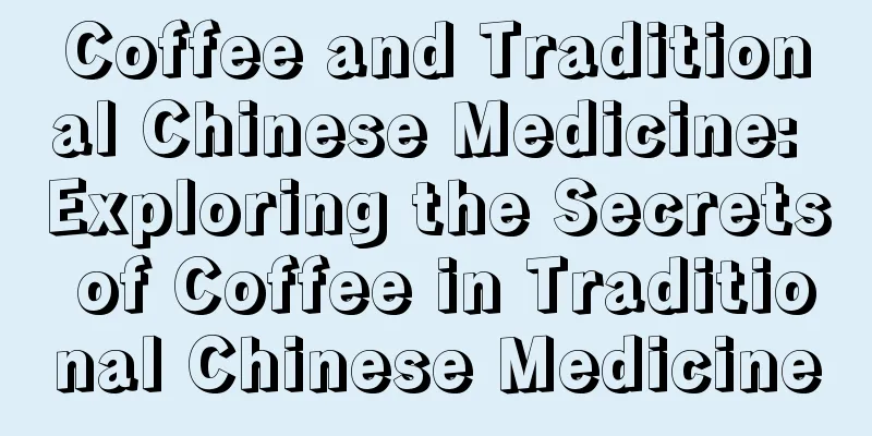 Coffee and Traditional Chinese Medicine: Exploring the Secrets of Coffee in Traditional Chinese Medicine
