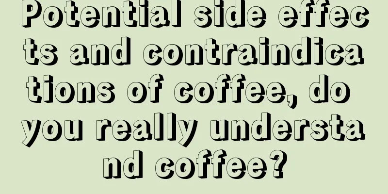 Potential side effects and contraindications of coffee, do you really understand coffee?