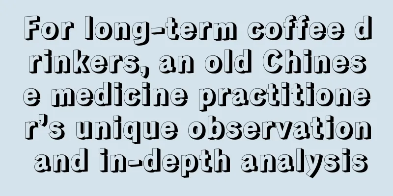 For long-term coffee drinkers, an old Chinese medicine practitioner’s unique observation and in-depth analysis