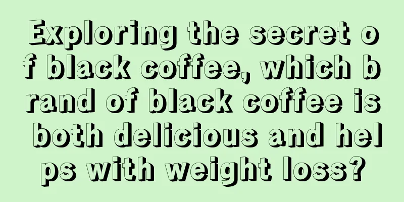 Exploring the secret of black coffee, which brand of black coffee is both delicious and helps with weight loss?