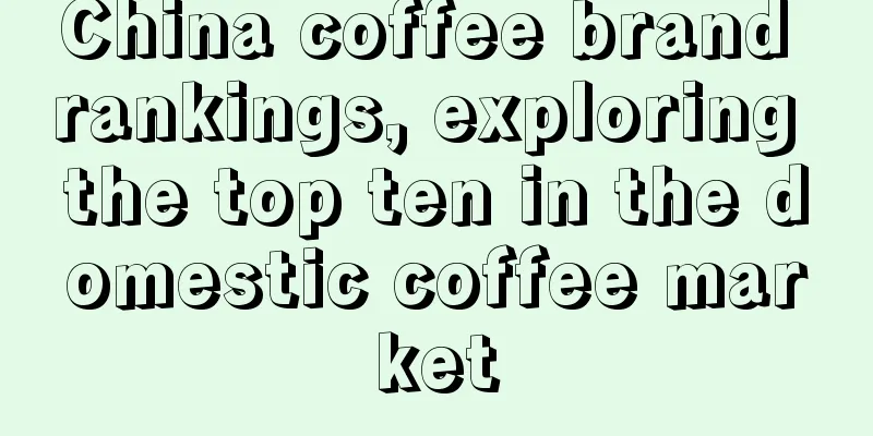China coffee brand rankings, exploring the top ten in the domestic coffee market