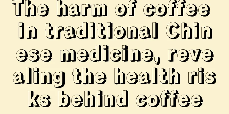 The harm of coffee in traditional Chinese medicine, revealing the health risks behind coffee