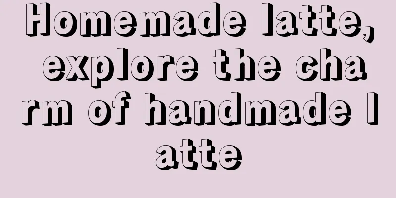 Homemade latte, explore the charm of handmade latte