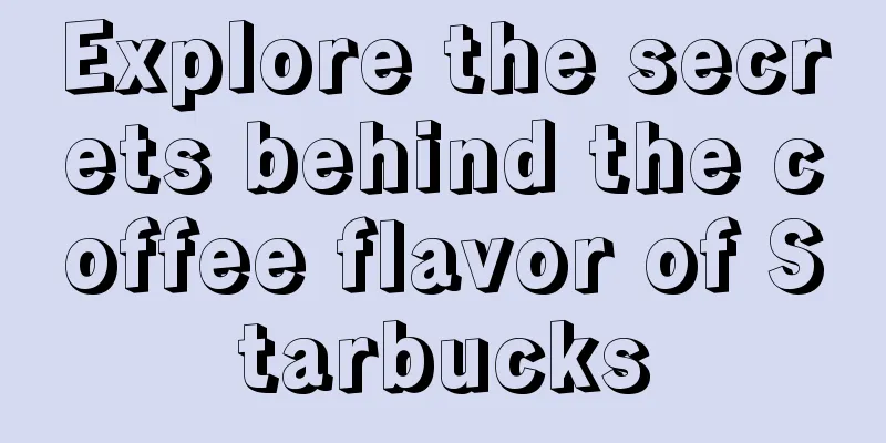 Explore the secrets behind the coffee flavor of Starbucks