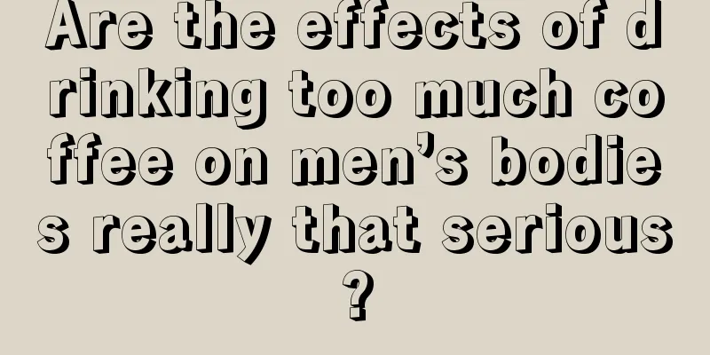 Are the effects of drinking too much coffee on men’s bodies really that serious?