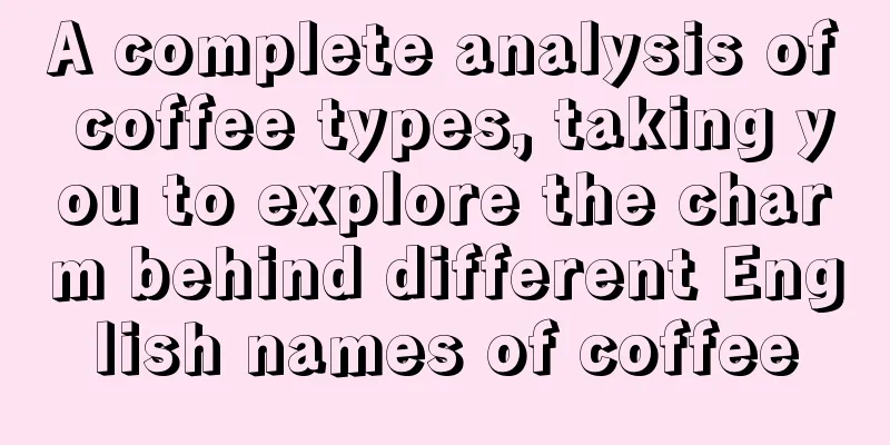A complete analysis of coffee types, taking you to explore the charm behind different English names of coffee